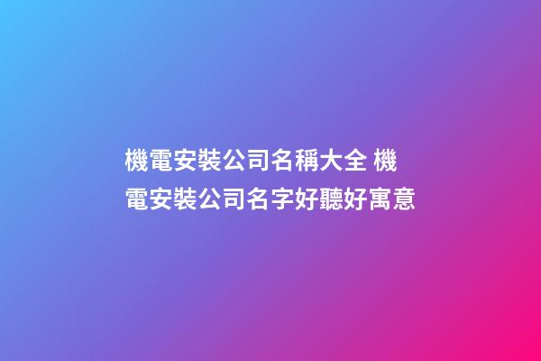 機電安裝公司名稱大全 機電安裝公司名字好聽好寓意-第1張-公司起名-玄機派